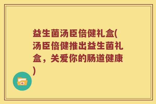 益生菌汤臣倍健礼盒(汤臣倍健推出益生菌礼盒，关爱你的肠道健康)