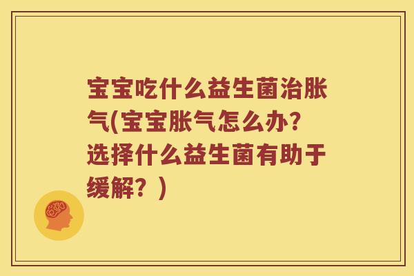 宝宝吃什么益生菌治胀气(宝宝胀气怎么办？选择什么益生菌有助于缓解？)