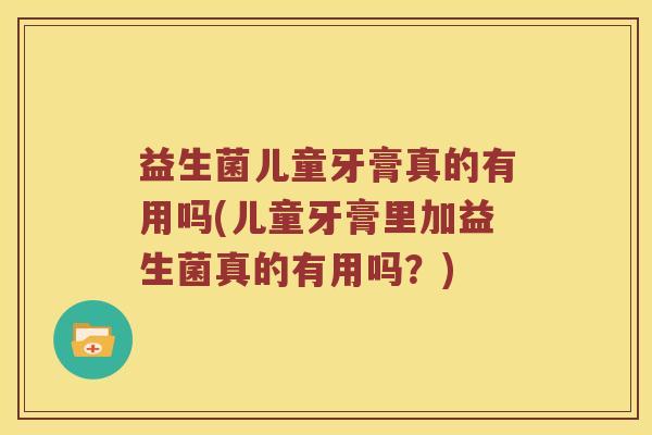益生菌儿童牙膏真的有用吗(儿童牙膏里加益生菌真的有用吗?) 益生菌儿童牙膏真的有用吗(儿童牙膏里加益生菌真的有用吗?)