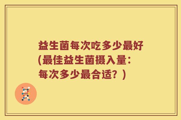 益生菌每次吃多少最好(最佳益生菌摄入量：每次多少最合适？)