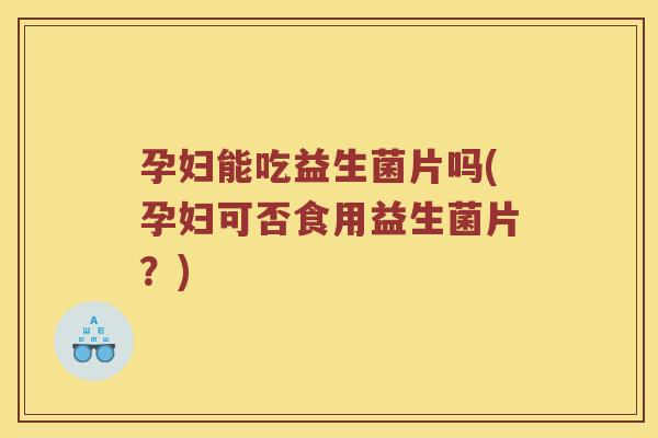 孕妇能吃益生菌片吗(孕妇可否食用益生菌片？)