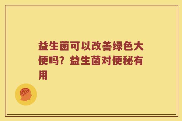 益生菌可以改善绿色大便吗？益生菌对便秘有用