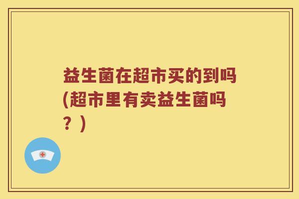 益生菌在超市买的到吗(超市里有卖益生菌吗?) 益生菌在超市买的到吗(超市里有卖益生菌吗?)