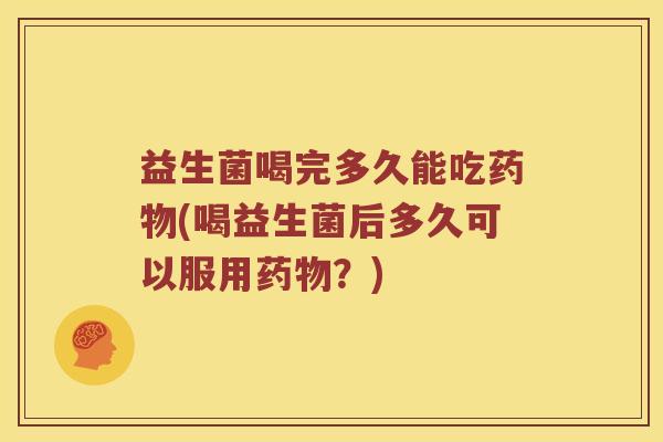 益生菌喝完多久能吃(喝益生菌后多久可以服用?) 益生菌喝完多久能吃(喝益生菌后多久可以服用?)