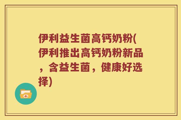 伊利益生菌高钙奶粉(伊利推出高钙奶粉新品,含益生菌,健康好选择) 伊利益生菌高钙奶粉(伊利推出高钙奶粉新品,含益生菌,健康好选择)
