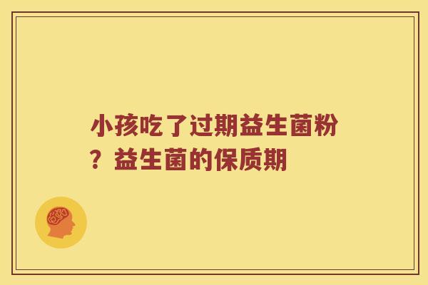 小孩吃了过期益生菌粉？益生菌的保质期