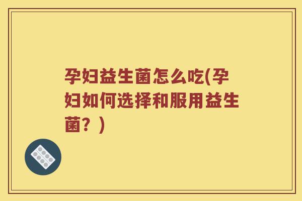 孕妇益生菌怎么吃(孕妇如何选择和服用益生菌？)