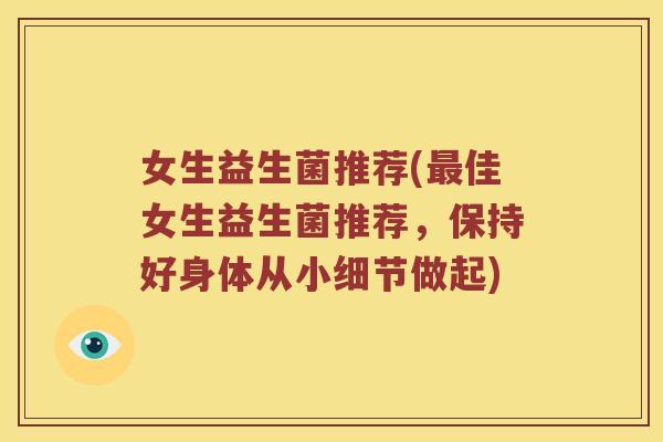 女生益生菌推荐(最佳女生益生菌推荐，保持好身体从小细节做起)