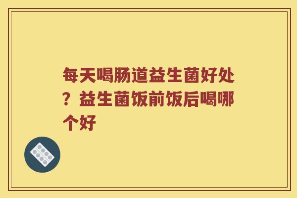 每天喝肠道益生菌好处？益生菌饭前饭后喝哪个好