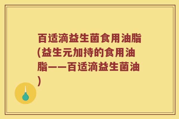 百适滴益生菌食用油脂(益生元加持的食用油脂——百适滴益生菌油) 百适滴益生菌食用油脂(益生元加持的食用油脂——百适滴益生菌油)