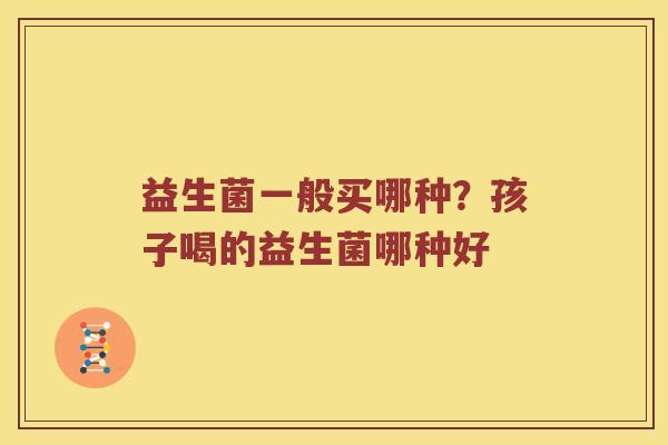 益生菌一般买哪种？孩子喝的益生菌哪种好