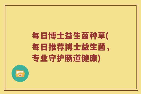 每日博士益生菌种草(每日推荐博士益生菌，专业守护肠道健康)