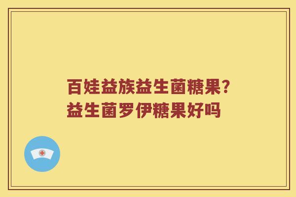 百娃益族益生菌糖果？益生菌罗伊糖果好吗