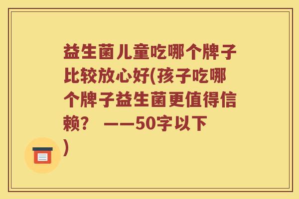 益生菌儿童吃哪个牌子比较放心好(孩子吃哪个牌子益生菌更值得信赖? ——50字以下) 益生菌儿童吃哪个牌子比较放心好(孩子吃哪个牌子益生菌更值得信赖? ——50字以下)