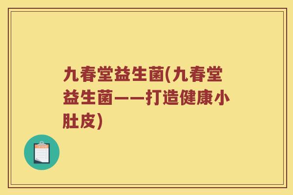 九春堂益生菌(九春堂益生菌——打造健康小肚皮)