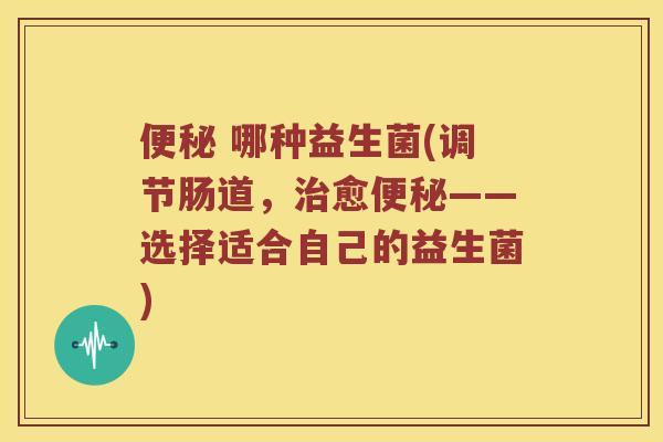 哪种益生菌(调节肠道,愈——选择适合自己的益生菌) 哪种益生菌(调节肠道,愈——选择适合自己的益生菌)