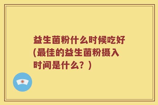 益生菌粉什么时候吃好(最佳的益生菌粉摄入时间是什么？)