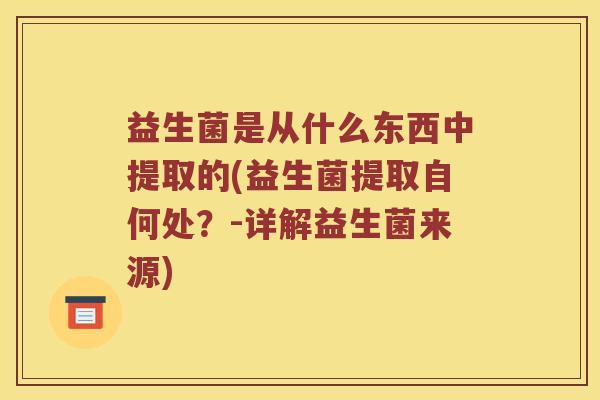 益生菌是从什么东西中提取的(益生菌提取自何处？-详解益生菌来源)