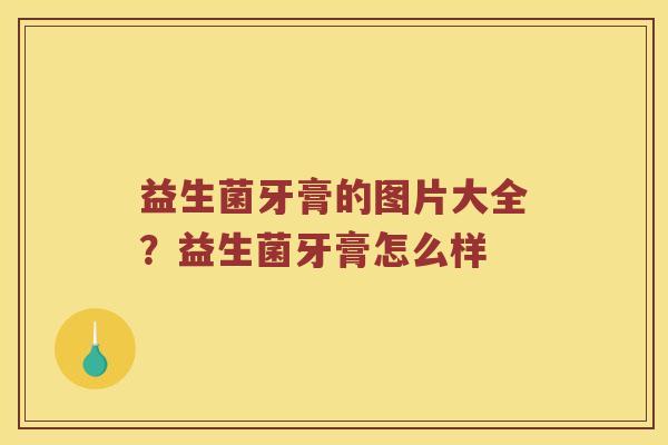 益生菌牙膏的图片大全?益生菌牙膏怎么样 益生菌牙膏的图片大全?益生菌牙膏怎么样