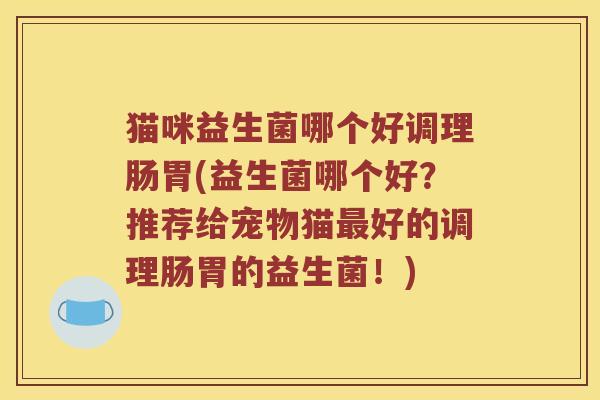 猫咪益生菌哪个好调理肠胃(益生菌哪个好？推荐给宠物猫最好的调理肠胃的益生菌！)