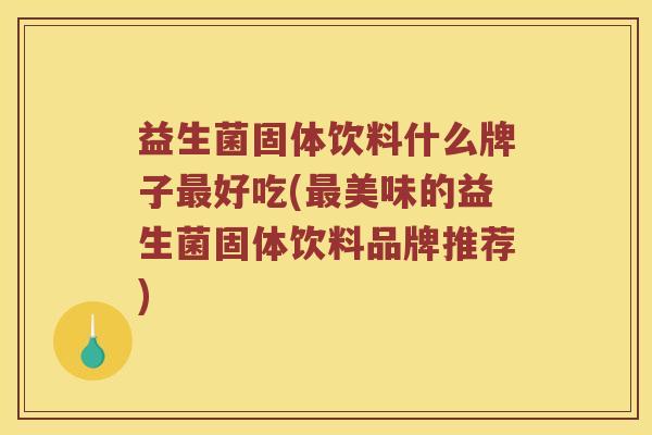 益生菌固体饮料什么牌子好吃(美味的益生菌固体饮料品牌推荐) 益生菌固体饮料什么牌子好吃(美味的益生菌固体饮料品牌推荐)
