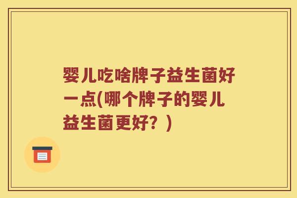 婴儿吃啥牌子益生菌好一点(哪个牌子的婴儿益生菌更好?) 婴儿吃啥牌子益生菌好一点(哪个牌子的婴儿益生菌更好?)