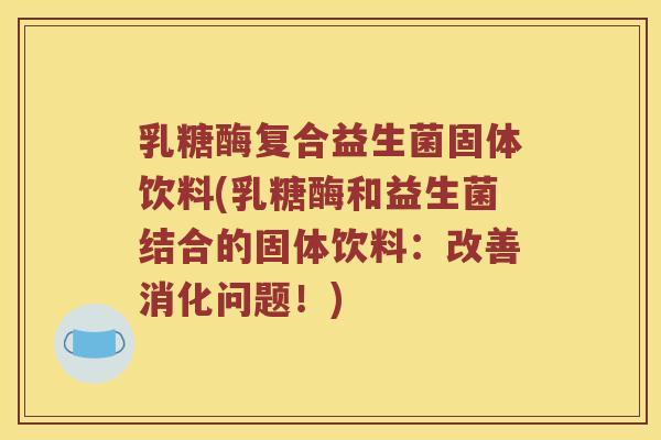乳糖酶复合益生菌固体饮料(乳糖酶和益生菌结合的固体饮料：改善消化问题！)