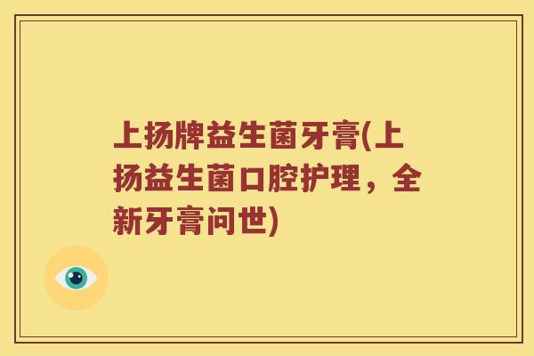 上扬牌益生菌牙膏(上扬益生菌口腔护理，全新牙膏问世)
