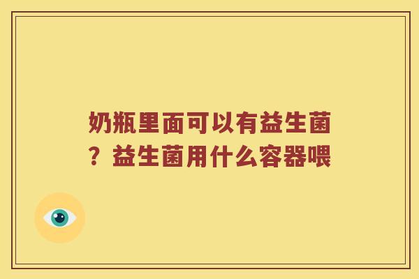 奶瓶里面可以有益生菌?益生菌用什么容器喂 奶瓶里面可以有益生菌?益生菌用什么容器喂