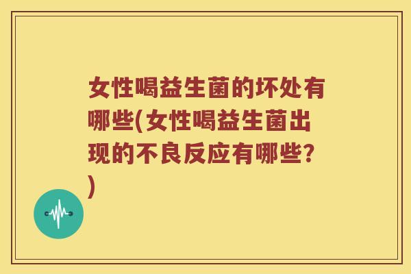 女性喝益生菌的坏处有哪些(女性喝益生菌出现的不良反应有哪些？)