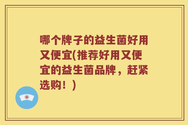 哪个牌子的益生菌好用又便宜(推荐好用又便宜的益生菌品牌,赶紧选购!) 哪个牌子的益生菌好用又便宜(推荐好用又便宜的益生菌品牌,赶紧选购!)