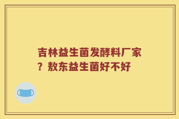 吉林益生菌发酵料厂家？敖东益生菌好不好