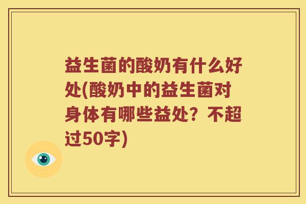 益生菌的酸奶有什么好处(酸奶中的益生菌对身体有哪些益处?不超过50字) 益生菌的酸奶有什么好处(酸奶中的益生菌对身体有哪些益处?不超过50字)