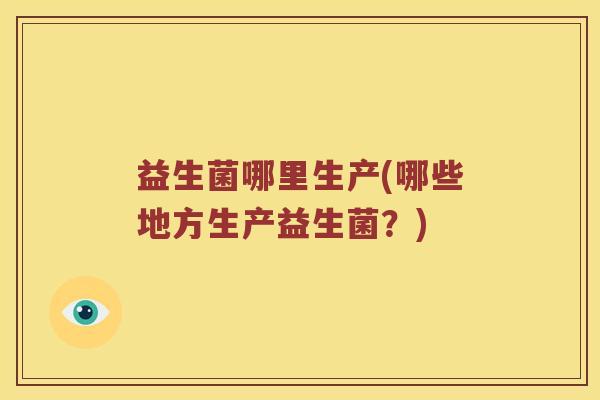 益生菌哪里生产(哪些地方生产益生菌？)
