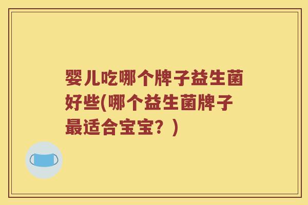 婴儿吃哪个牌子益生菌好些(哪个益生菌牌子最适合宝宝？)