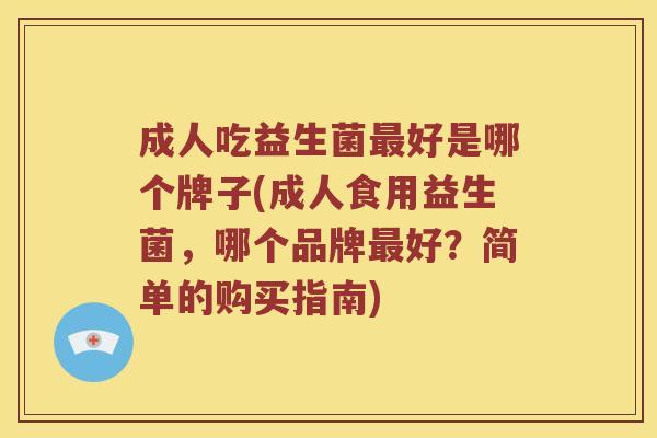 成人吃益生菌好是哪个牌子(成人食用益生菌，哪个品牌好？简单的购买指南)