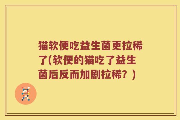 猫软便吃益生菌更拉稀了(软便的猫吃了益生菌后反而加剧拉稀？)