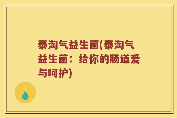 泰淘气益生菌(泰淘气益生菌：给你的肠道爱与呵护)