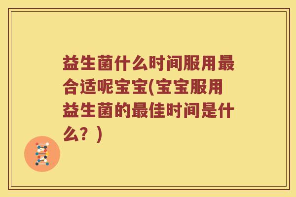 益生菌什么时间服用合适呢宝宝(宝宝服用益生菌的佳时间是什么？)