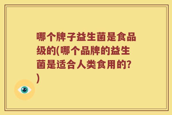 哪个牌子益生菌是食品级的(哪个品牌的益生菌是适合人类食用的？)