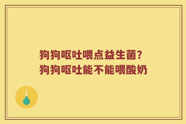 狗狗呕吐喂点益生菌？狗狗呕吐能不能喂酸奶