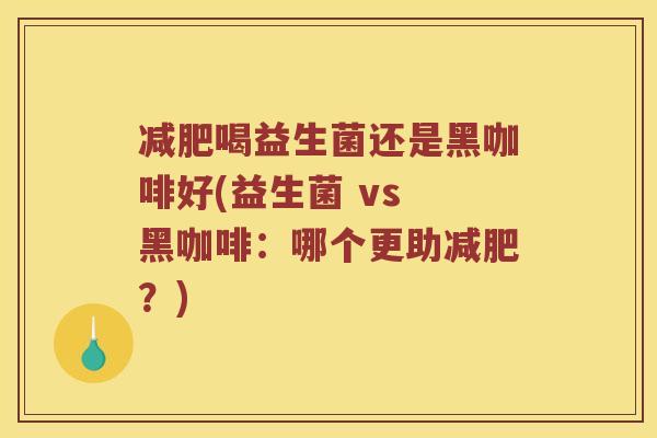 减肥喝益生菌还是黑咖啡好(益生菌 vs 黑咖啡：哪个更助减肥？)