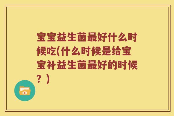 宝宝益生菌好什么时候吃(什么时候是给宝宝补益生菌好的时候?) 宝宝益生菌好什么时候吃(什么时候是给宝宝补益生菌好的时候?)