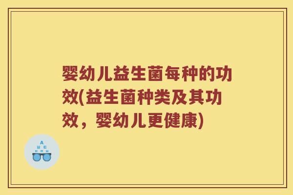 婴幼儿益生菌每种的功效(益生菌种类及其功效,婴幼儿更健康) 婴幼儿益生菌每种的功效(益生菌种类及其功效,婴幼儿更健康)