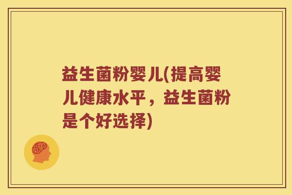 益生菌粉婴儿(提高婴儿健康水平，益生菌粉是个好选择)