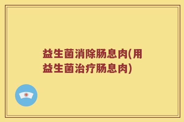 益生菌消除肠息肉(用益生菌治疗肠息肉)