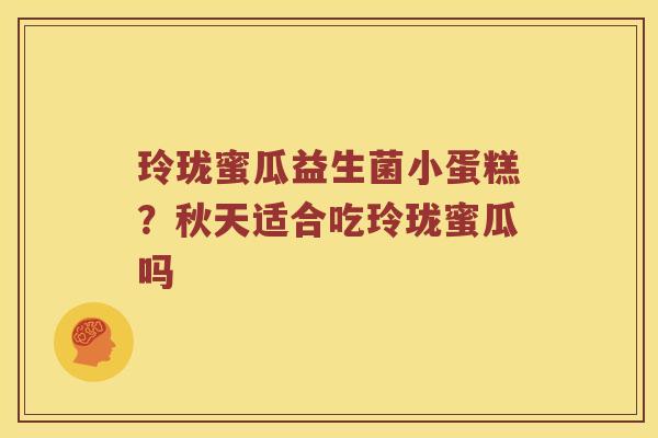 玲珑蜜瓜益生菌小蛋糕？秋天适合吃玲珑蜜瓜吗