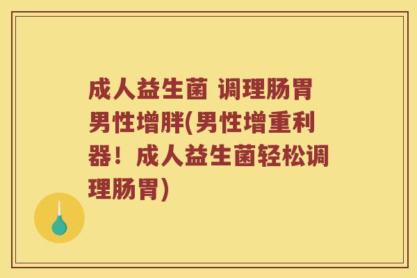 成人益生菌 调理肠胃男性增胖(男性增重利器!成人益生菌轻松调理肠胃) 成人益生菌 调理肠胃男性增胖(男性增重利器!成人益生菌轻松调理肠胃)