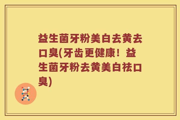 益生菌牙粉美白去黄去口臭(牙齿更健康！益生菌牙粉去黄美白祛口臭)
