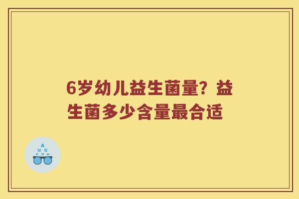 6岁幼儿益生菌量？益生菌多少含量合适